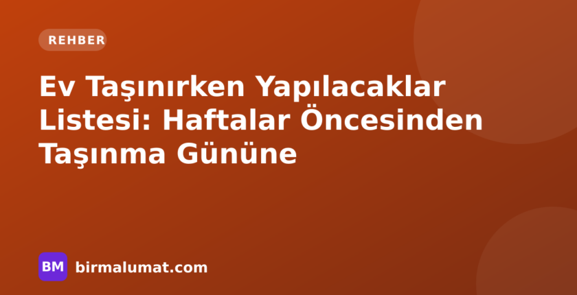 Ev Taşınırken Yapılacaklar Listesi: Haftalar Öncesinden Taşınma Gününe