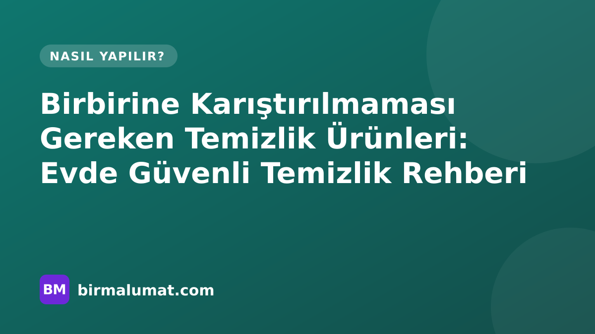 Birbirine Karıştırılmaması Gereken Temizlik Ürünleri: Evde Güvenli Temizlik Rehberi