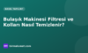 Bulaşık Makinesi Filtresi ve Püskürtme Kolları Nasıl Temizlenir? Adım Adım Bakım Rehberi
