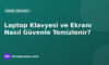 Laptop Klavyesi ve Ekranı Nasıl Güvenle Temizlenir? Zarar Vermeyen Yöntemler